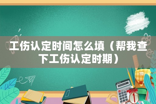 工傷認(rèn)定時間怎么填（幫我查下工傷認(rèn)定時期）