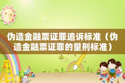 偽造金融票證罪追訴標(biāo)準(zhǔn)（偽造金融票證罪的量刑標(biāo)準(zhǔn)）