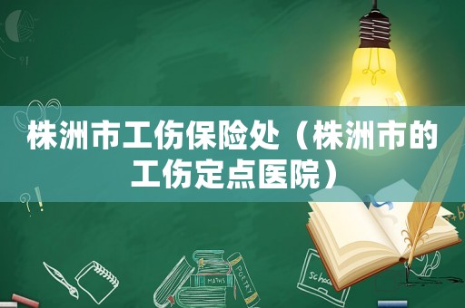 株洲市工傷保險處（株洲市的工傷定點醫(yī)院）