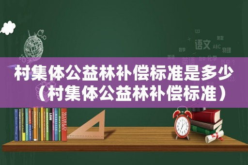 村集體公益林補(bǔ)償標(biāo)準(zhǔn)是多少（村集體公益林補(bǔ)償標(biāo)準(zhǔn)）