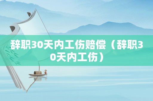 辭職30天內(nèi)工傷賠償（辭職30天內(nèi)工傷）