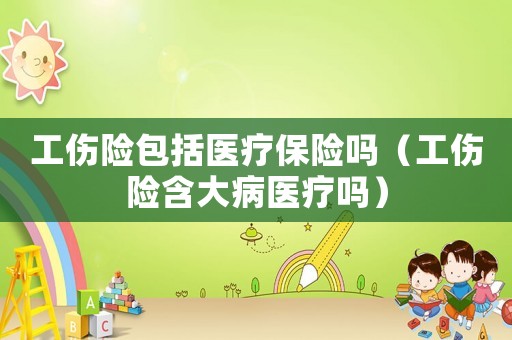 工傷險包括醫(yī)療保險嗎（工傷險含大病醫(yī)療嗎）