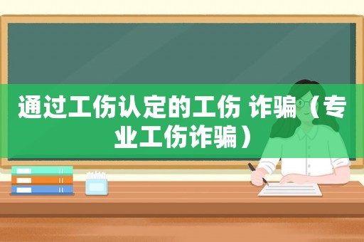 通過(guò)工傷認(rèn)定的工傷 詐騙（專業(yè)工傷詐騙）