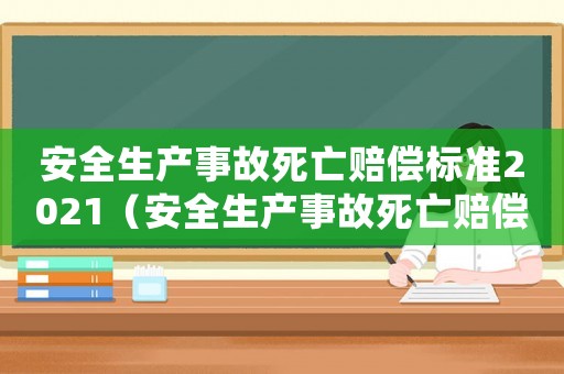 安全生產(chǎn)事故死亡賠償標(biāo)準(zhǔn)2021（安全生產(chǎn)事故死亡賠償標(biāo)準(zhǔn)）