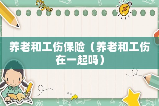 養(yǎng)老和工傷保險(xiǎn)（養(yǎng)老和工傷在一起嗎）