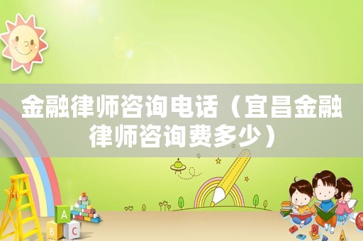 金融律師咨詢電話（宜昌金融律師咨詢費(fèi)多少）