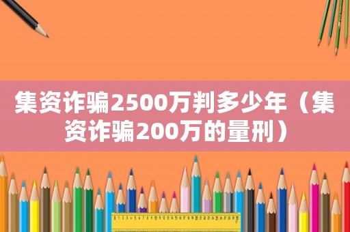 集資詐騙2500萬(wàn)判多少年（集資詐騙200萬(wàn)的量刑）