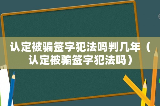 認(rèn)定被騙簽字犯法嗎判幾年（認(rèn)定被騙簽字犯法嗎）