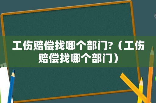 工傷賠償找哪個部門?（工傷賠償找哪個部門）