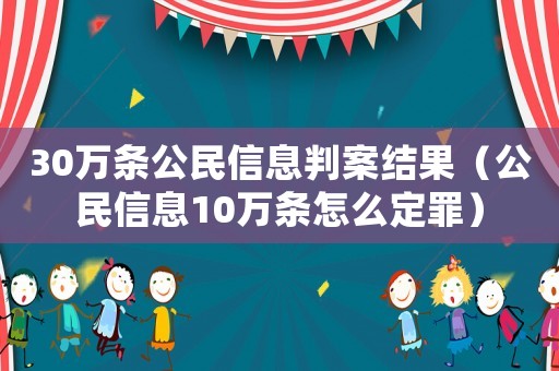 30萬條公民信息判案結(jié)果（公民信息10萬條怎么定罪）
