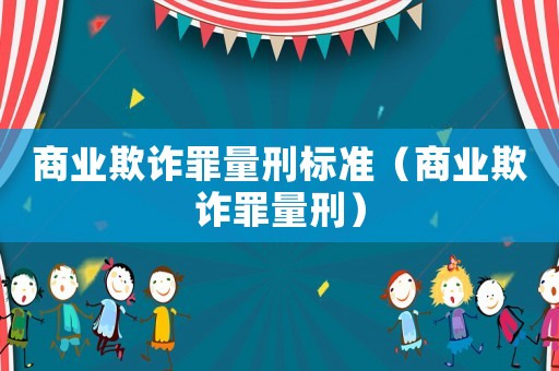 商業(yè)欺詐罪量刑標(biāo)準(zhǔn)（商業(yè)欺詐罪量刑）