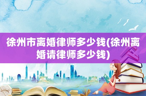 徐州市離婚律師多少錢(qián)(徐州離婚請(qǐng)律師多少錢(qián))