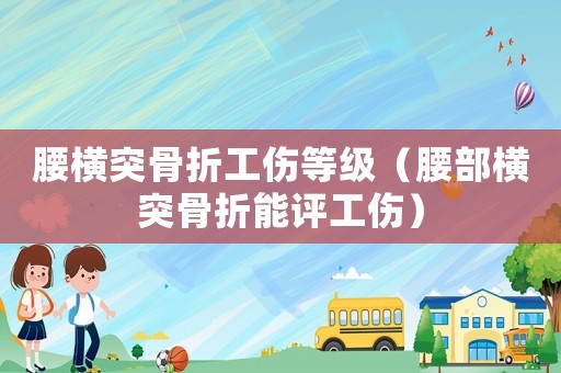 腰橫突骨折工傷等級(jí)（腰部橫突骨折能評(píng)工傷）