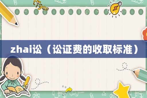 zhai訟（訟證費(fèi)的收取標(biāo)準(zhǔn)）