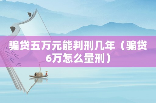 騙貸五萬元能判刑幾年（騙貸6萬怎么量刑）