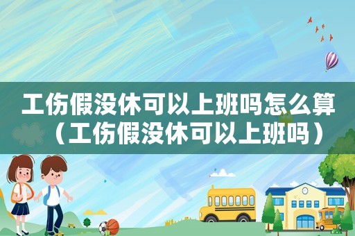 工傷假?zèng)]休可以上班嗎怎么算（工傷假?zèng)]休可以上班嗎）