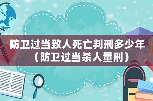 防衛(wèi)過當(dāng)致人死亡判刑多少年（防衛(wèi)過當(dāng)殺人量刑）