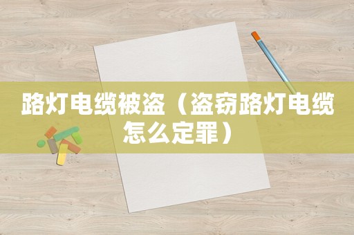 路燈電纜被盜（盜竊路燈電纜怎么定罪）