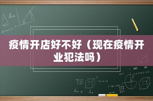 疫情開店好不好（現(xiàn)在疫情開業(yè)犯法嗎）