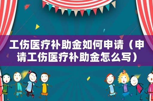 工傷醫(yī)療補助金如何申請（申請工傷醫(yī)療補助金怎么寫）