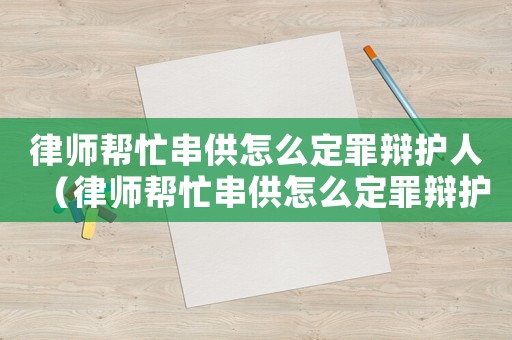 律師幫忙串供怎么定罪辯護(hù)人（律師幫忙串供怎么定罪辯護(hù)）