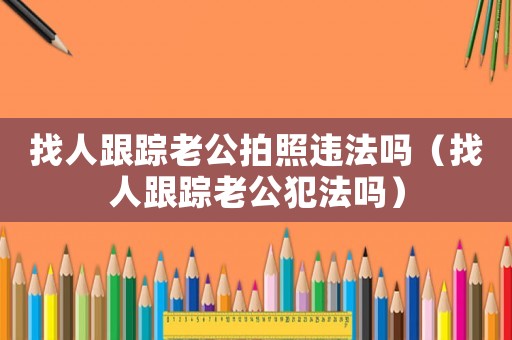 找人跟蹤老公拍照違法嗎（找人跟蹤老公犯法嗎）