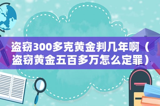 盜竊300多克黃金判幾年啊（盜竊黃金五百多萬(wàn)怎么定罪）
