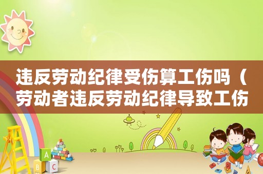 違反勞動(dòng)紀(jì)律受傷算工傷嗎（勞動(dòng)者違反勞動(dòng)紀(jì)律導(dǎo)致工傷）