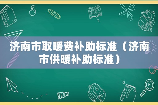 濟南市取暖費補助標準（濟南市供暖補助標準）