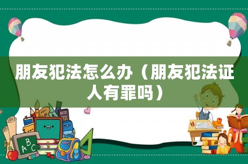 朋友犯法怎么辦（朋友犯法證人有罪嗎）