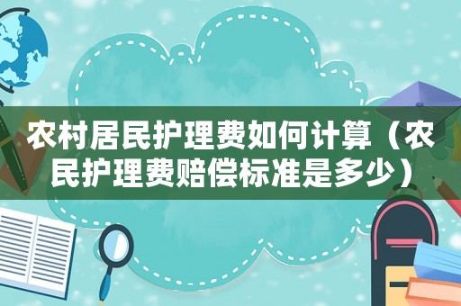 農(nóng)村居民護(hù)理費(fèi)如何計(jì)算（農(nóng)民護(hù)理費(fèi)賠償標(biāo)準(zhǔn)是多少）