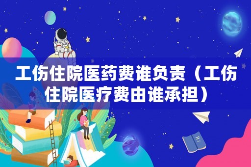 工傷住院醫(yī)藥費誰負責（工傷住院醫(yī)療費由誰承擔）