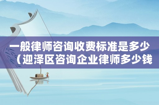 一般律師咨詢收費(fèi)標(biāo)準(zhǔn)是多少（迎澤區(qū)咨詢企業(yè)律師多少錢）
