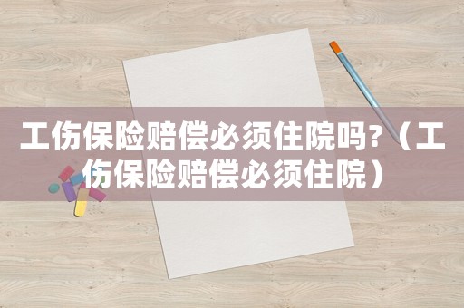 工傷保險(xiǎn)賠償必須住院?jiǎn)?（工傷保險(xiǎn)賠償必須住院）