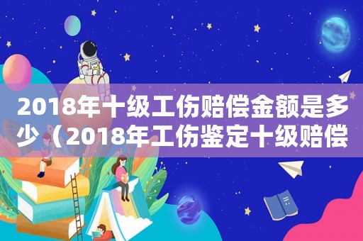 2018年十級工傷賠償金額是多少（2018年工傷鑒定十級賠償標(biāo)準(zhǔn)）