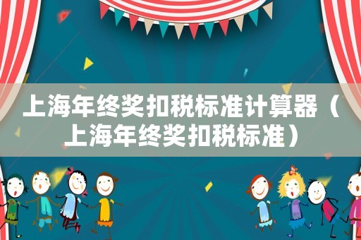 上海年終獎(jiǎng)扣稅標(biāo)準(zhǔn)計(jì)算器（上海年終獎(jiǎng)扣稅標(biāo)準(zhǔn)）