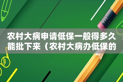 農(nóng)村大病申請(qǐng)低保一般得多久能批下來(lái)（農(nóng)村大病辦低保的標(biāo)準(zhǔn)是什么）