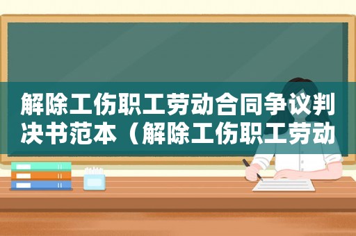 解除工傷職工勞動合同爭議判決書范本（解除工傷職工勞動合同爭議判決）