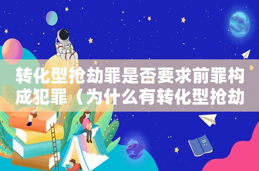 轉(zhuǎn)化型搶劫罪是否要求前罪構(gòu)成犯罪（為什么有轉(zhuǎn)化型搶劫罪）