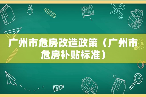 廣州市危房改造政策（廣州市危房補(bǔ)貼標(biāo)準(zhǔn)）