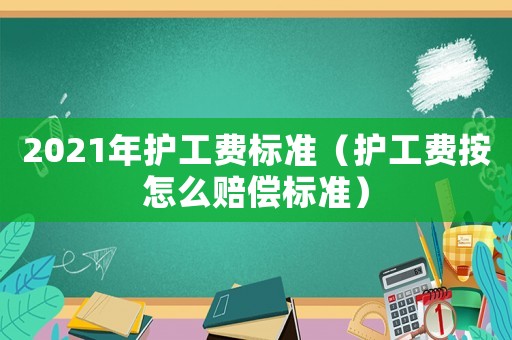 2021年護(hù)工費(fèi)標(biāo)準(zhǔn)（護(hù)工費(fèi)按怎么賠償標(biāo)準(zhǔn)）