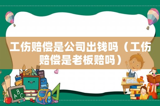 工傷賠償是公司出錢嗎（工傷賠償是老板賠嗎）