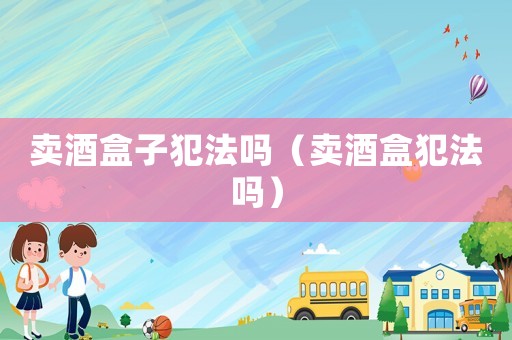 賣酒盒子犯法嗎（賣酒盒犯法嗎）