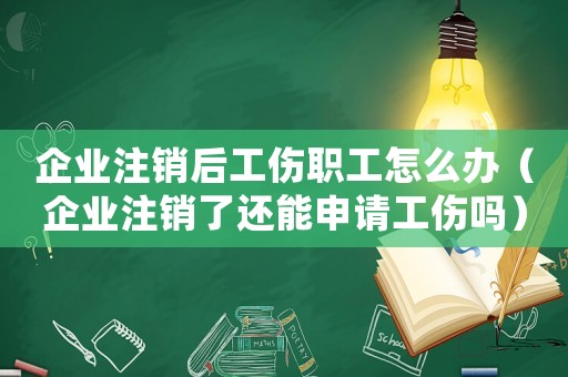 企業(yè)注銷后工傷職工怎么辦（企業(yè)注銷了還能申請(qǐng)工傷嗎）