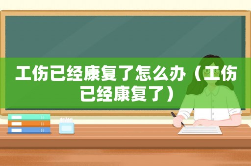 工傷已經(jīng)康復(fù)了怎么辦（工傷已經(jīng)康復(fù)了）