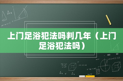 上門足浴犯法嗎判幾年（上門足浴犯法嗎）