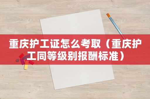 重慶護(hù)工證怎么考取（重慶護(hù)工同等級(jí)別報(bào)酬標(biāo)準(zhǔn)）