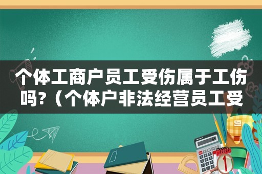 個(gè)體工商戶員工受傷屬于工傷嗎?（個(gè)體戶非法經(jīng)營員工受傷屬于工傷嗎）