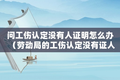 問工傷認(rèn)定沒有人證明怎么辦（勞動(dòng)局的工傷認(rèn)定沒有證人怎么辦）