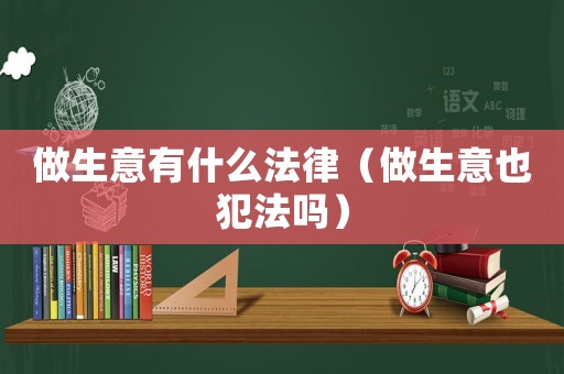 做生意有什么法律（做生意也犯法嗎）